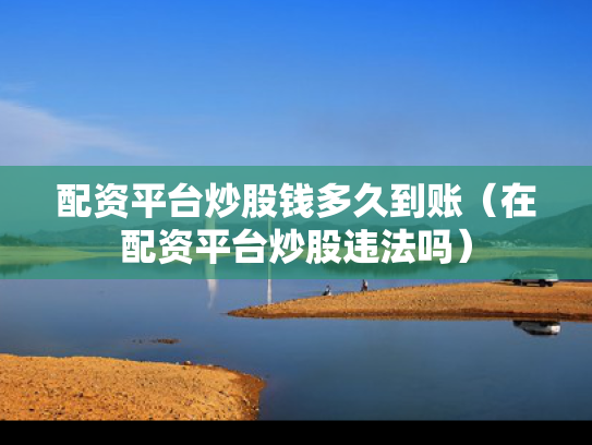 配资平台炒股钱多久到账（在配资平台炒股违法吗）