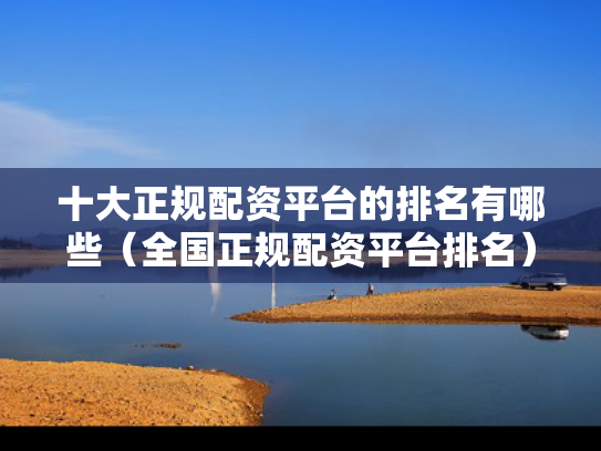 十大正规配资平台的排名有哪些（全国正规配资平台排名）