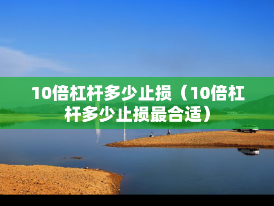 10倍杠杆多少止损（10倍杠杆多少止损最合适）