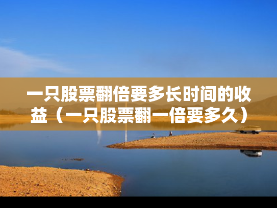一只股票翻倍要多长时间的收益（一只股票翻一倍要多久）