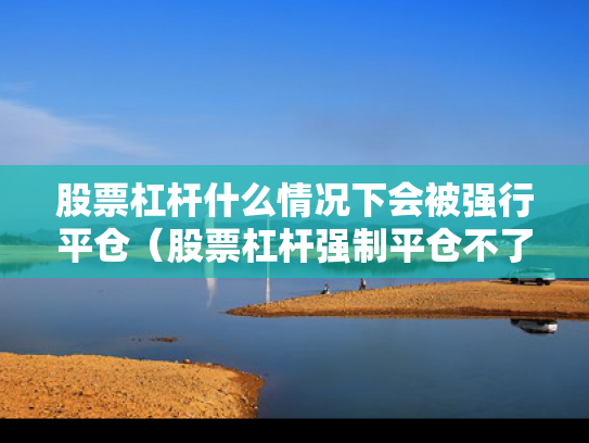 股票杠杆什么情况下会被强行平仓（股票杠杆强制平仓不了怎么办）