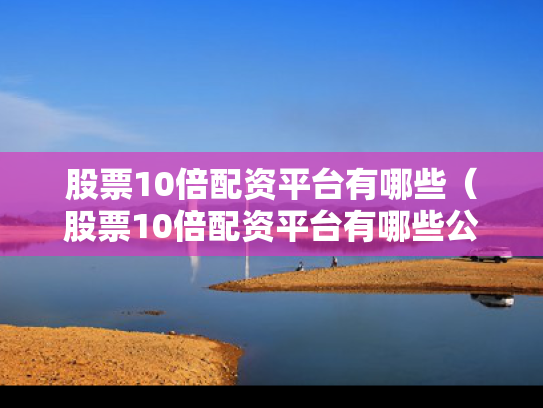 股票10倍配资平台有哪些（股票10倍配资平台有哪些公司）