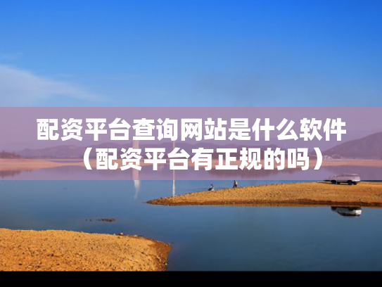 配资平台查询网站是什么软件（配资平台有正规的吗）