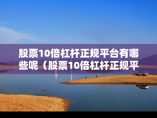 股票10倍杠杆正规平台有哪些呢（股票10倍杠杆正规平台有哪些呢知乎）