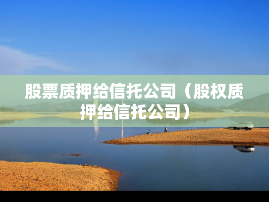 股票质押给信托公司（股权质押给信托公司）