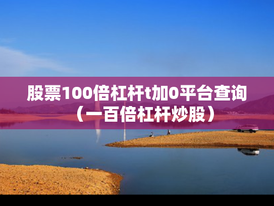股票100倍杠杆t加0平台查询（一百倍杠杆炒股）