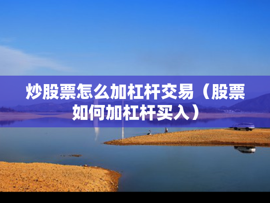 炒股票怎么加杠杆交易（股票如何加杠杆买入）