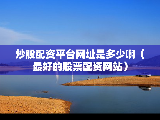 炒股配资平台网址是多少啊（最好的股票配资网站）