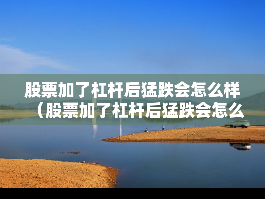 股票加了杠杆后猛跌会怎么样（股票加了杠杆后猛跌会怎么样吗）