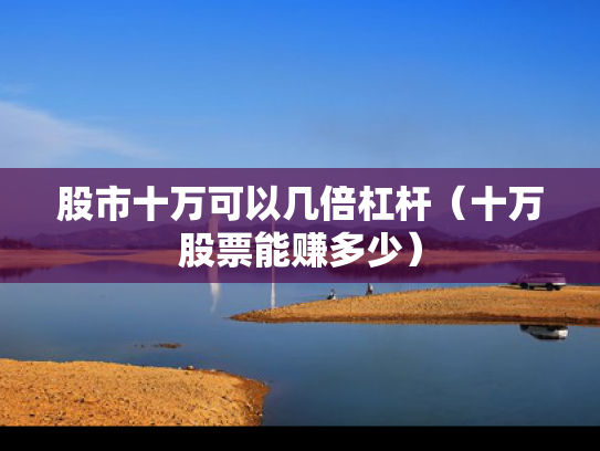 股市十万可以几倍杠杆（十万股票能赚多少）