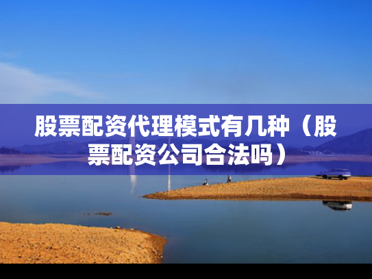 股票配资代理模式有几种（股票配资公司合法吗）