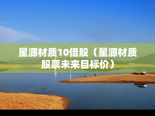 星源材质10倍股（星源材质股票未来目标价）