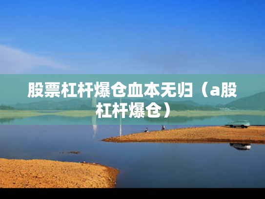 股票杠杆爆仓血本无归（a股杠杆爆仓）