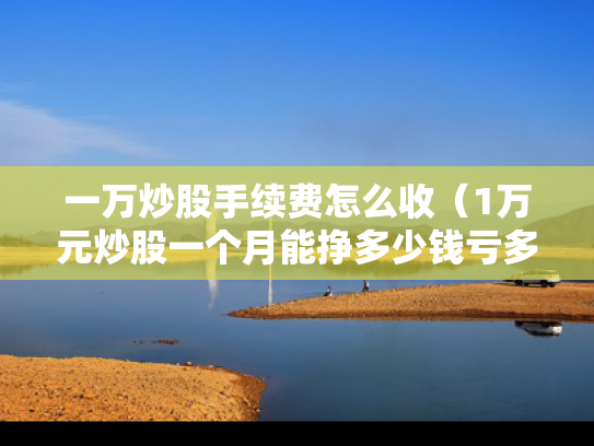 一万炒股手续费怎么收（1万元炒股一个月能挣多少钱亏多少）
