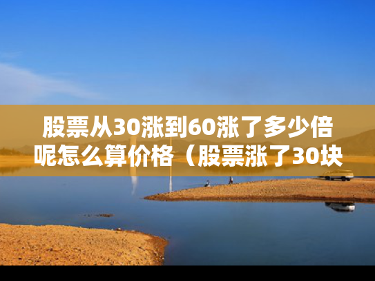 股票从30涨到60涨了多少倍呢怎么算价格（股票涨了30块钱赚多少）