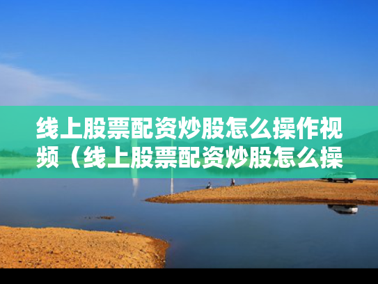 线上股票配资炒股怎么操作视频（线上股票配资炒股怎么操作视频讲解）