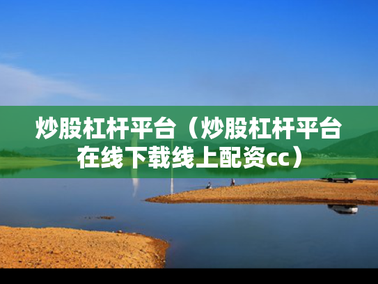 炒股杠杆平台（炒股杠杆平台在线下载线上配资cc）