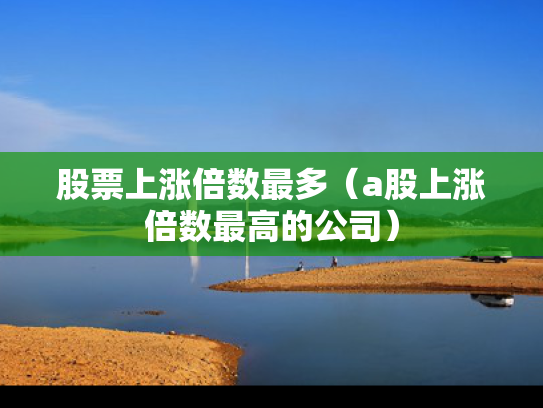 股票上涨倍数最多（a股上涨倍数最高的公司）