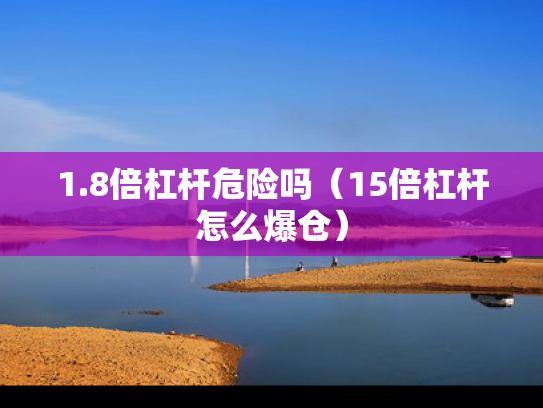 1.8倍杠杆危险吗（15倍杠杆怎么爆仓）