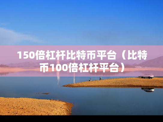 150倍杠杆比特币平台（比特币100倍杠杆平台）