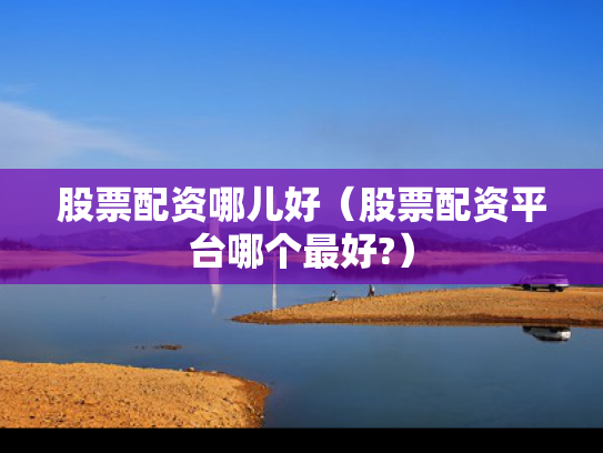 股票配资哪儿好（股票配资平台哪个最好?）