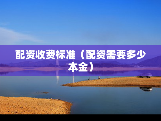 配资收费标准（配资需要多少本金）