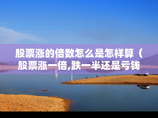 股票涨的倍数怎么是怎样算（股票涨一倍,跌一半还是亏钱）