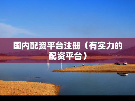 国内配资平台注册（有实力的配资平台）