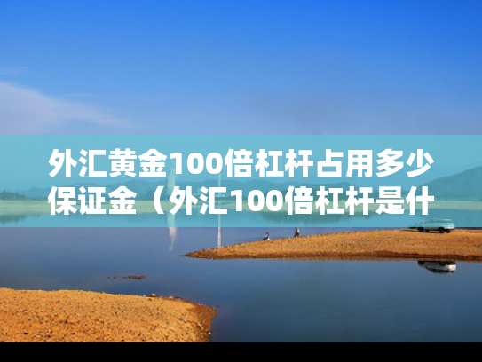 外汇黄金100倍杠杆占用多少保证金（外汇100倍杠杆是什么意思）