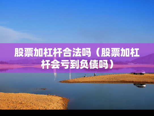 股票加杠杆合法吗（股票加杠杆会亏到负债吗）