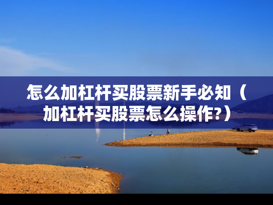 怎么加杠杆买股票新手必知（加杠杆买股票怎么操作?）