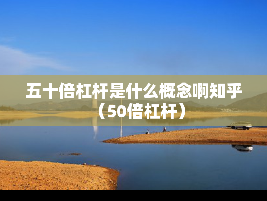 五十倍杠杆是什么概念啊知乎（50倍杠杆）