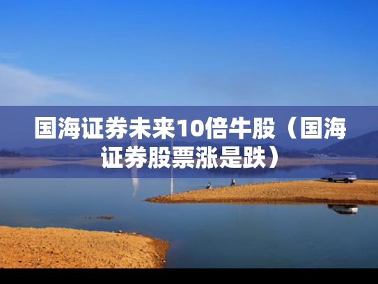 国海证券未来10倍牛股（国海证券股票涨是跌）