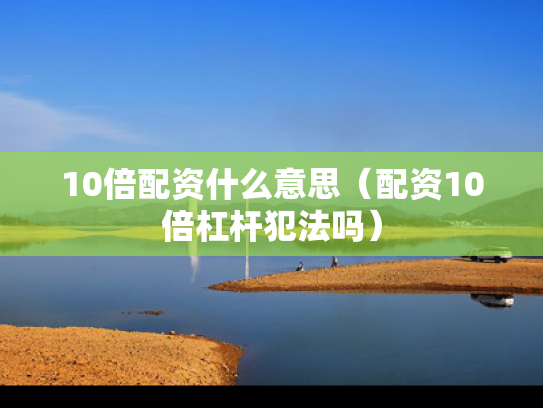 10倍配资什么意思（配资10倍杠杆犯法吗）
