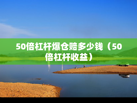 50倍杠杆爆仓赔多少钱（50倍杠杆收益）