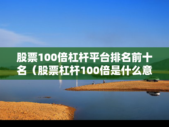 股票100倍杠杆平台排名前十名（股票杠杆100倍是什么意思）