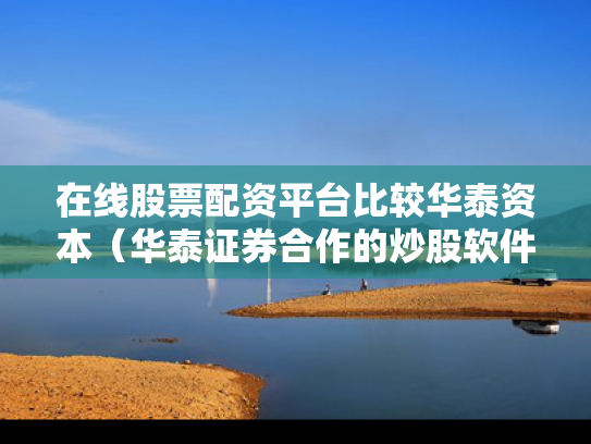 在线股票配资平台比较华泰资本（华泰证券合作的炒股软件）