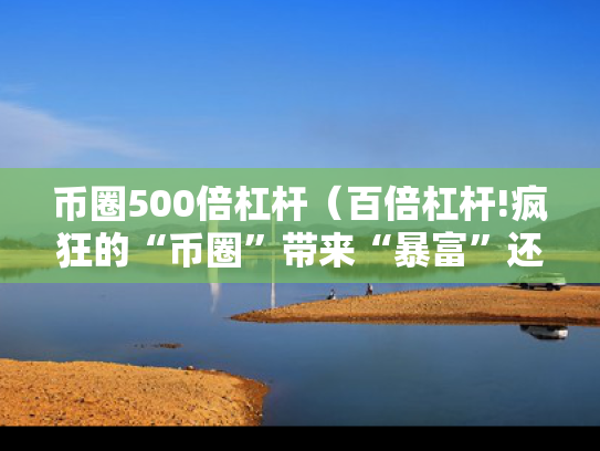 币圈500倍杠杆（百倍杠杆!疯狂的“币圈”带来“暴富”还是“爆仓”?）