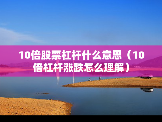 10倍股票杠杆什么意思（10倍杠杆涨跌怎么理解）
