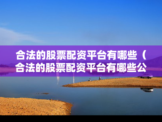 合法的股票配资平台有哪些（合法的股票配资平台有哪些公司）