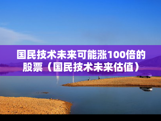 国民技术未来可能涨100倍的股票（国民技术未来估值）