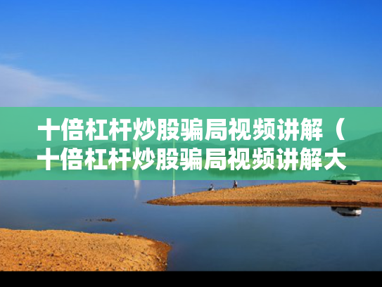 十倍杠杆炒股骗局视频讲解（十倍杠杆炒股骗局视频讲解大全）