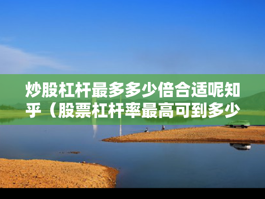 炒股杠杆最多多少倍合适呢知乎（股票杠杆率最高可到多少）