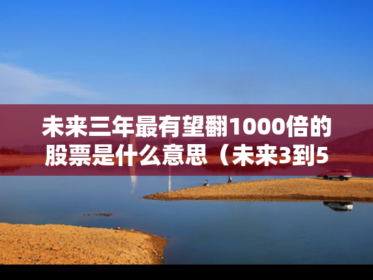 未来三年最有望翻1000倍的股票是什么意思（未来3到5年产生10倍牛股）