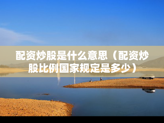 配资炒股是什么意思（配资炒股比例国家规定是多少）