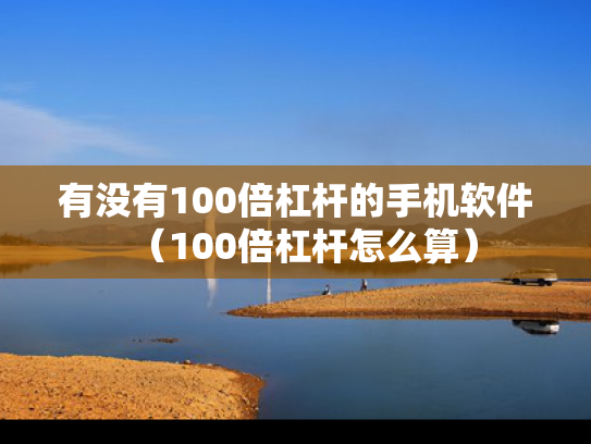 有没有100倍杠杆的手机软件（100倍杠杆怎么算）