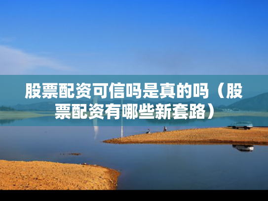 股票配资可信吗是真的吗（股票配资有哪些新套路）