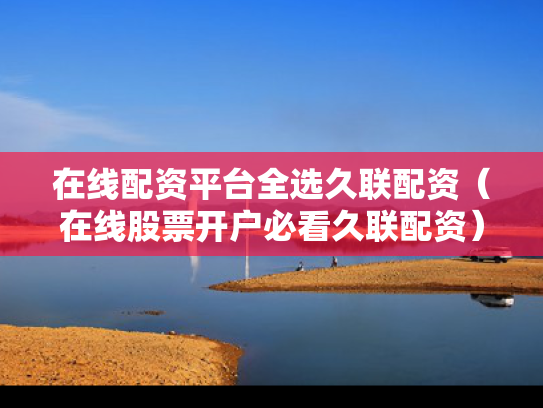 在线配资平台全选久联配资（在线股票开户必看久联配资）