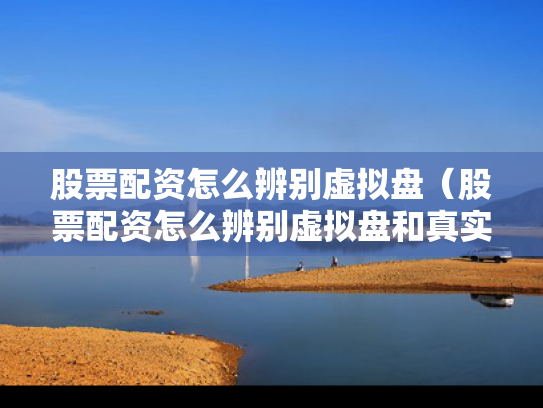 股票配资怎么辨别虚拟盘（股票配资怎么辨别虚拟盘和真实盘）