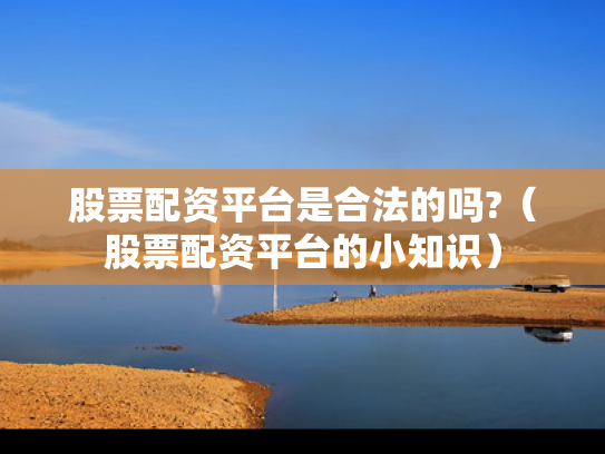股票配资平台是合法的吗?（股票配资平台的小知识）